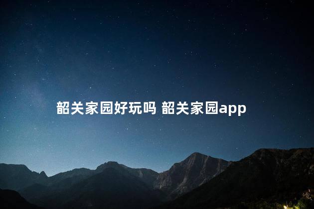 韶关家园好玩吗 韶关家园app